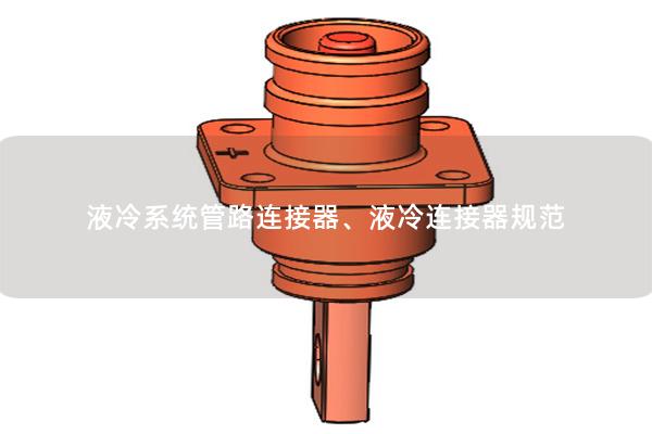 液冷系統(tǒng)管路連接器、液冷連接器規(guī)范