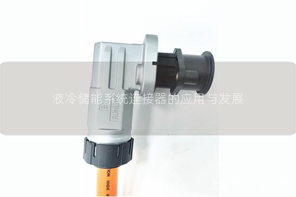 液冷儲能系統(tǒng)連接器的應(yīng)用與發(fā)展