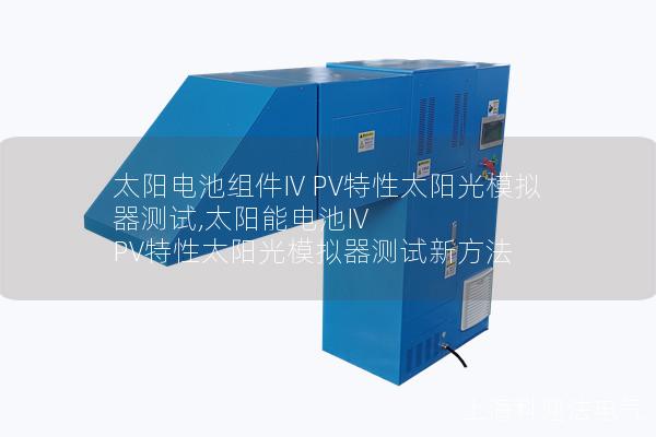 太陽電池組件IV PV特性太陽光模擬器測(cè)試,太陽能電池IV PV特性太陽光模擬器測(cè)試新方法