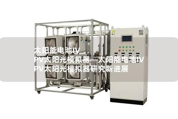 太陽能電池IV PV太陽光模擬器—太陽能電池IV PV太陽光模擬器研究新進展